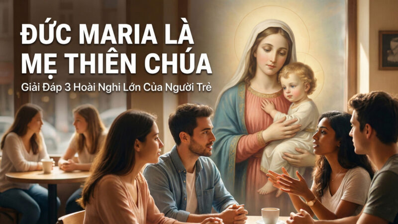 Đức Maria là Mẹ Thiên Chúa: Giải Đáp 3 Hoài Nghi Lớn Của Người Trẻ